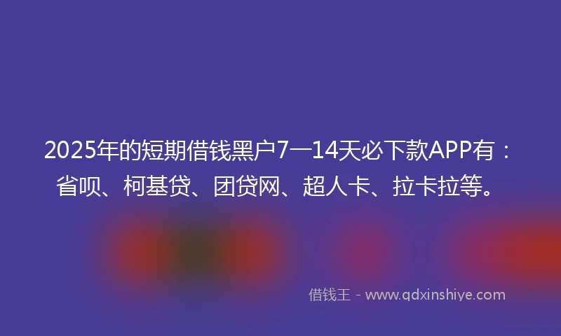 2025年的短期借钱黑户7一14天必下款APP有：省呗、柯基贷、团贷网、超人卡、拉卡拉等。