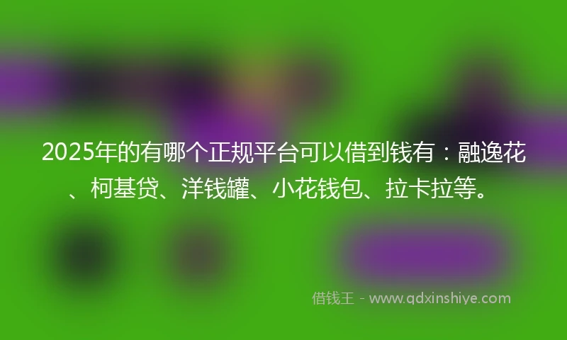 2025年的有哪个正规平台可以借到钱有：融逸花、柯基贷、洋钱罐、小花钱包、拉卡拉等。