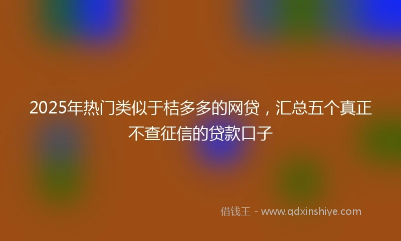 2025年热门类似于桔多多的网贷，汇总五个真正不查征信的贷款口子