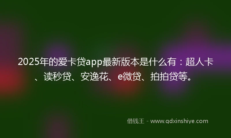 2025年的爱卡贷app最新版本是什么有：超人卡、读秒贷、安逸花、e微贷、拍拍贷等。