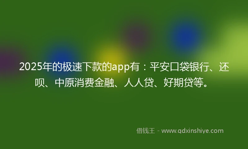 2025年的极速下款的app有：平安口袋银行、还呗、中原消费金融、人人贷、好期贷等。