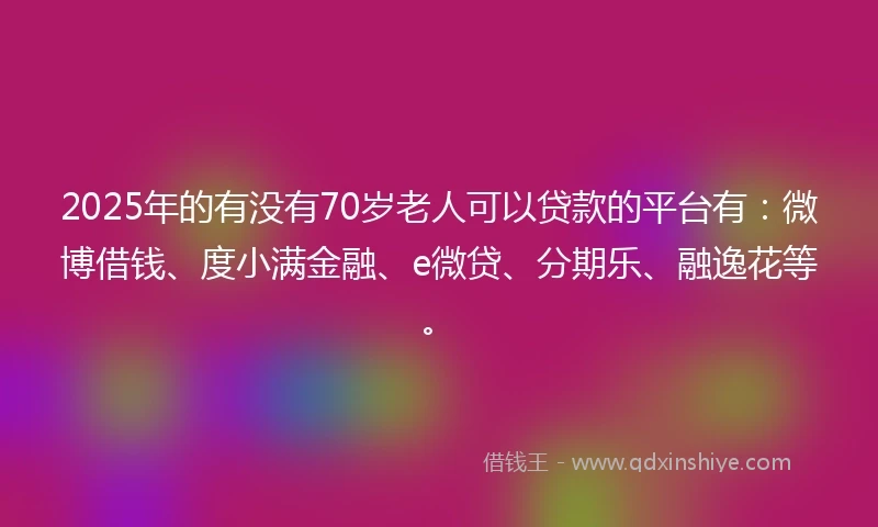 2025年的有没有70岁老人可以贷款的平台有：微博借钱、度小满金融、e微贷、分期乐、融逸花等。