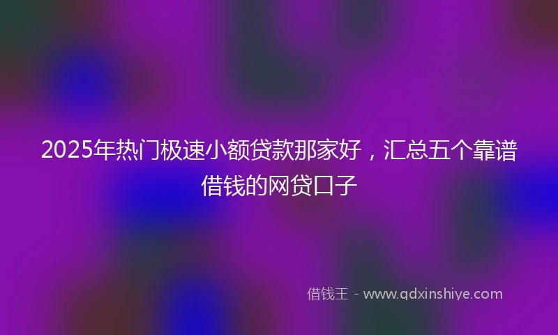 2025年热门极速小额贷款那家好，汇总五个靠谱借钱的网贷口子