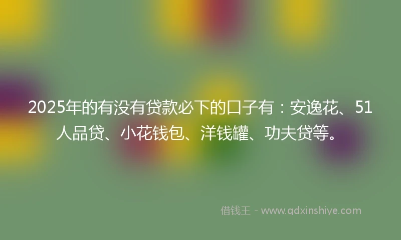 2025年的有没有贷款必下的口子有：安逸花、51人品贷、小花钱包、洋钱罐、功夫贷等。