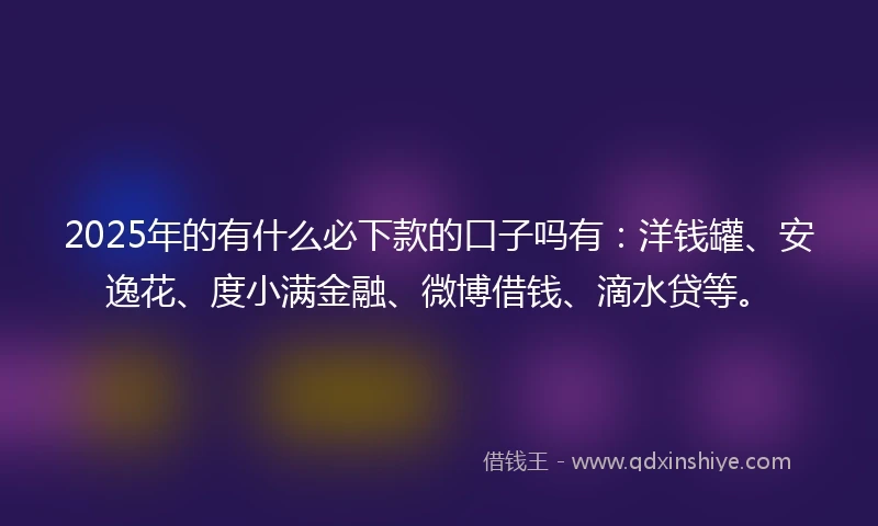 2025年的有什么必下款的口子吗有：洋钱罐、安逸花、度小满金融、微博借钱、滴水贷等。