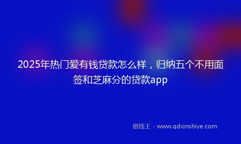2025年热门爱有钱贷款怎么样，归纳五个不用面签和芝麻分的贷款app