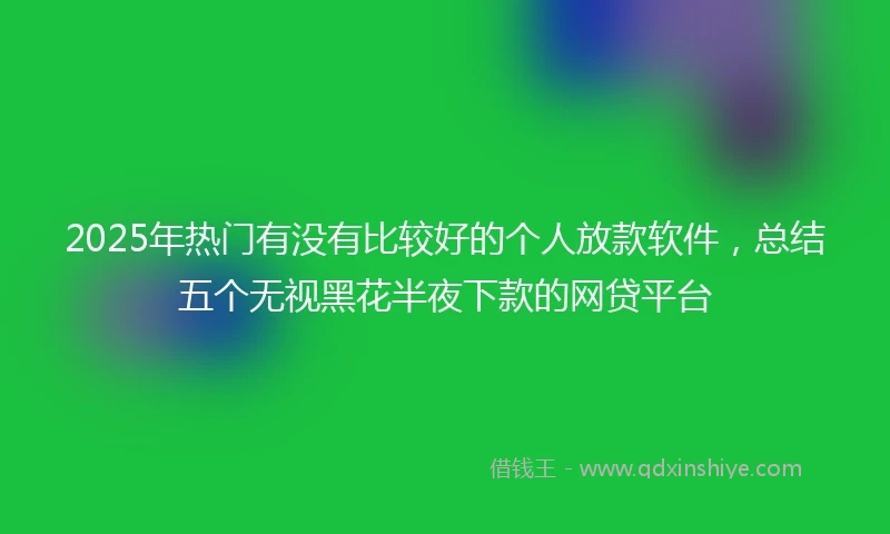 2025年热门有没有比较好的个人放款软件，总结五个无视黑花半夜下款的网贷平台
