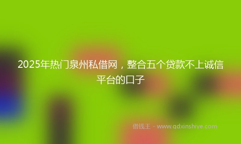 2025年热门泉州私借网，整合五个贷款不上诚信平台的口子