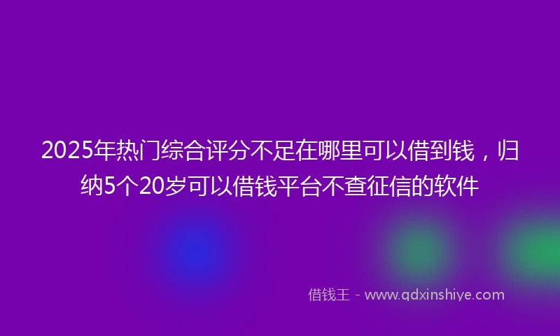 2025年热门综合评分不足在哪里可以借到钱，归纳5个20岁可以借钱平台不查征信的软件
