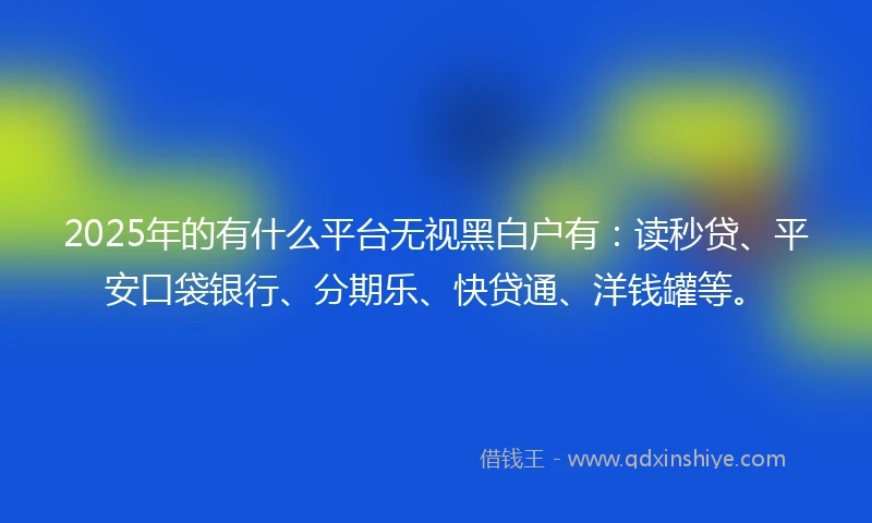 2025年的有什么平台无视黑白户有：读秒贷、平安口袋银行、分期乐、快贷通、洋钱罐等。