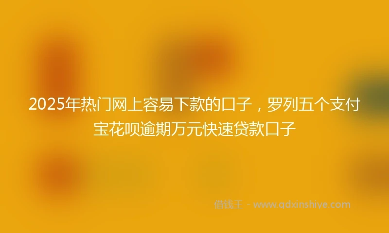 2025年热门网上容易下款的口子，罗列五个支付宝花呗逾期万元快速贷款口子