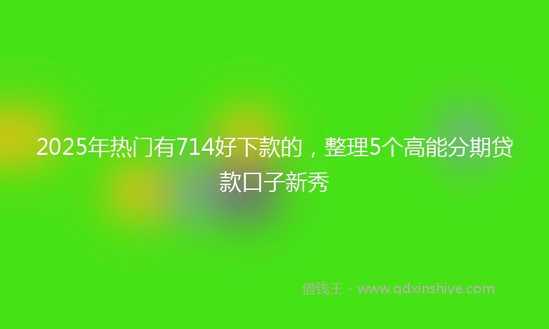 2025年热门有714好下款的，整理5个高能分期贷款口子新秀