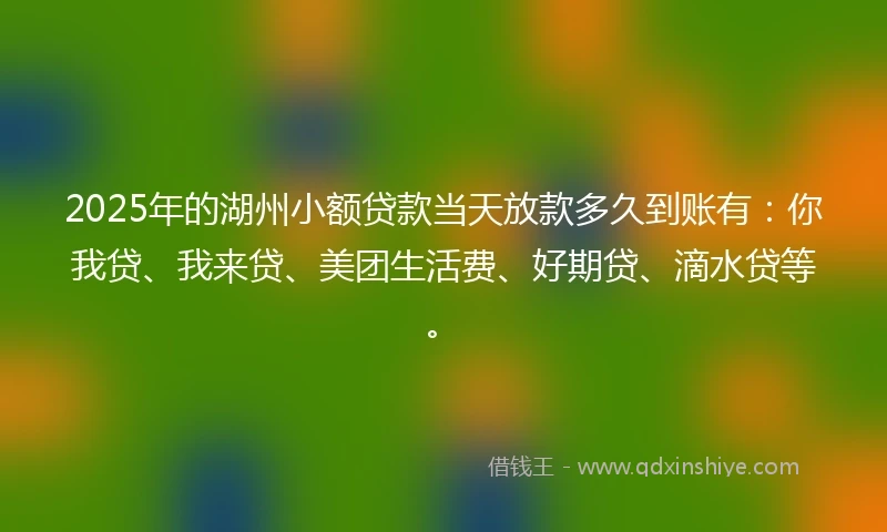 2025年的湖州小额贷款当天放款多久到账有：你我贷、我来贷、美团生活费、好期贷、滴水贷等。
