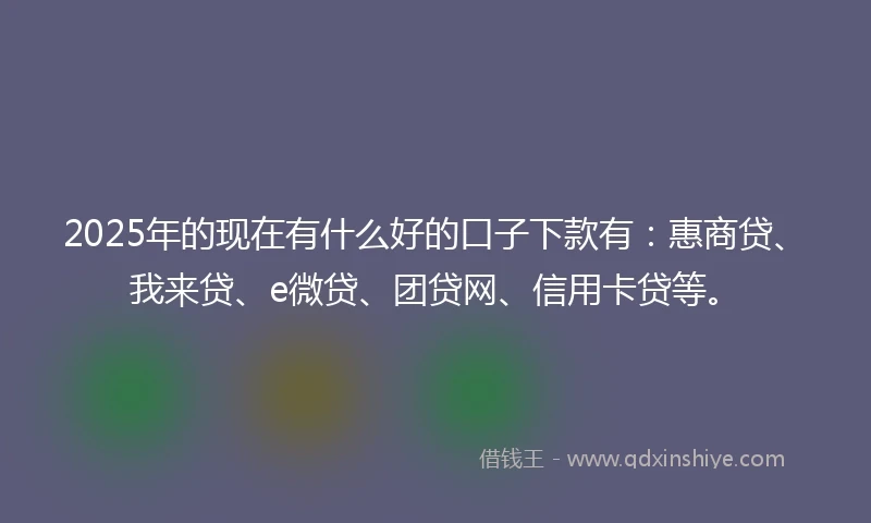 2025年的现在有什么好的口子下款有：惠商贷、我来贷、e微贷、团贷网、信用卡贷等。