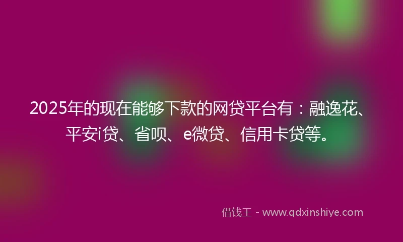 2025年的现在能够下款的网贷平台有：融逸花、平安i贷、省呗、e微贷、信用卡贷等。