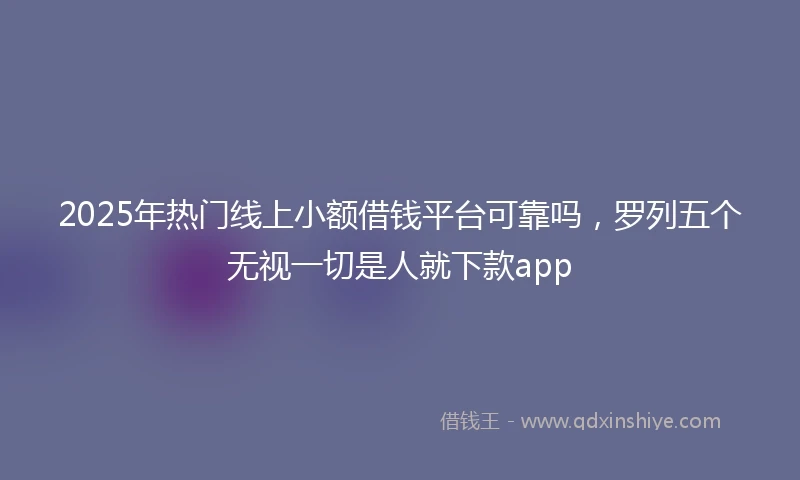 2025年热门线上小额借钱平台可靠吗，罗列五个无视一切是人就下款app