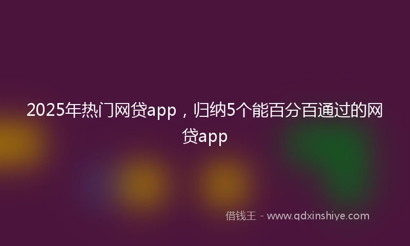 2025年热门网贷app，归纳5个能百分百通过的网贷app