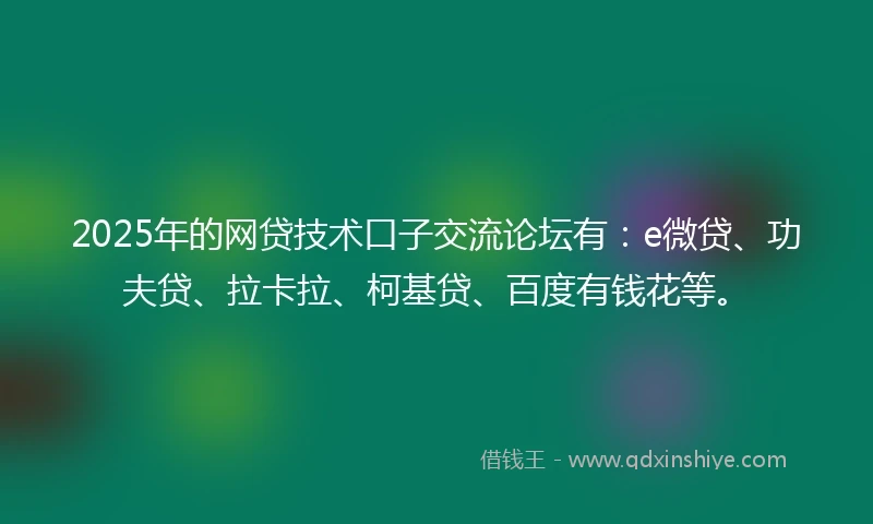 2025年的网贷技术口子交流论坛有：e微贷、功夫贷、拉卡拉、柯基贷、百度有钱花等。