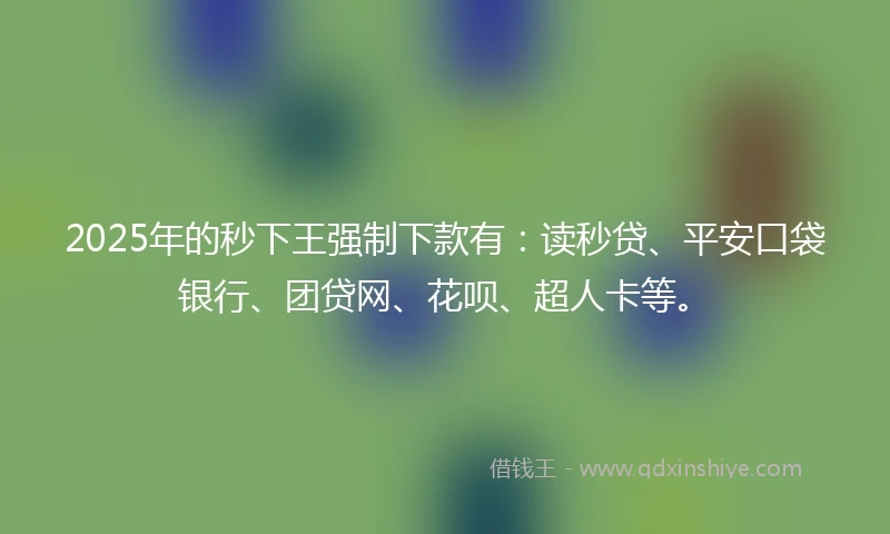 2025年的秒下王强制下款有：读秒贷、平安口袋银行、团贷网、花呗、超人卡等。