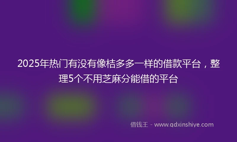 2025年热门有没有像桔多多一样的借款平台，整理5个不用芝麻分能借的平台