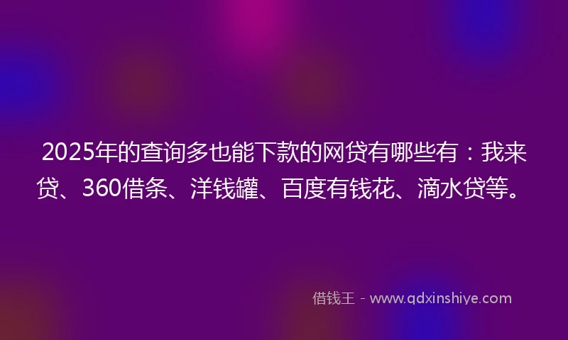 2025年的查询多也能下款的网贷有哪些有：我来贷、360借条、洋钱罐、百度有钱花、滴水贷等。