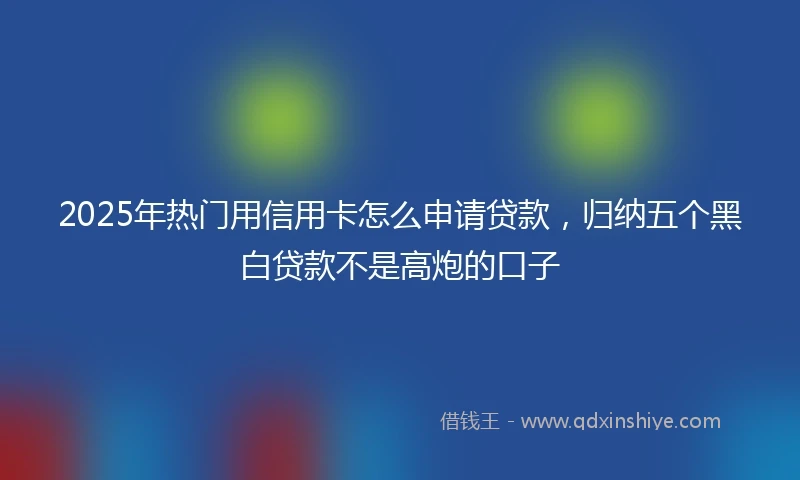 2025年热门用信用卡怎么申请贷款，归纳五个黑白贷款不是高炮的口子