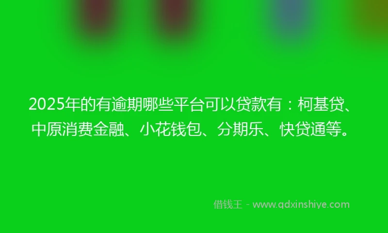 2025年的有逾期哪些平台可以贷款有：柯基贷、中原消费金融、小花钱包、分期乐、快贷通等。