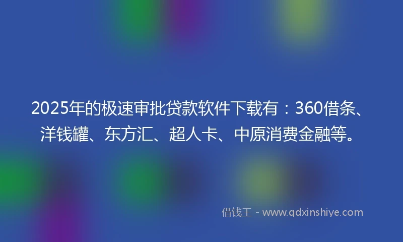 2025年的极速审批贷款软件下载有：360借条、洋钱罐、东方汇、超人卡、中原消费金融等。