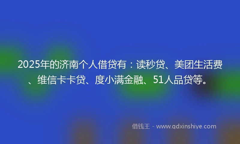 2025年的济南个人借贷有：读秒贷、美团生活费、维信卡卡贷、度小满金融、51人品贷等。