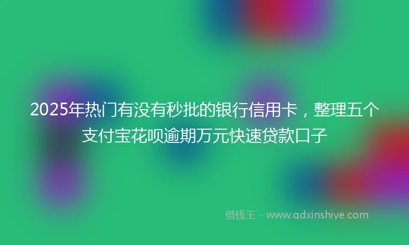 2025年热门有没有秒批的银行信用卡，整理五个支付宝花呗逾期万元快速贷款口子