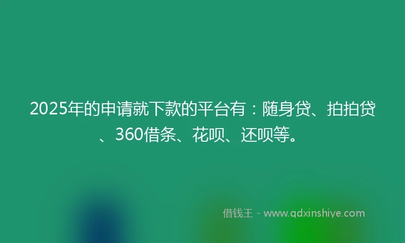 2025年的申请就下款的平台有：随身贷、拍拍贷、360借条、花呗、还呗等。