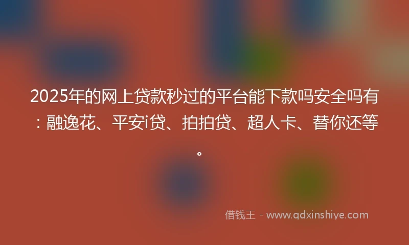 2025年的网上贷款秒过的平台能下款吗安全吗有：融逸花、平安i贷、拍拍贷、超人卡、替你还等。