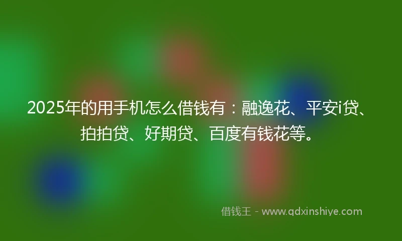 2025年的用手机怎么借钱有：融逸花、平安i贷、拍拍贷、好期贷、百度有钱花等。