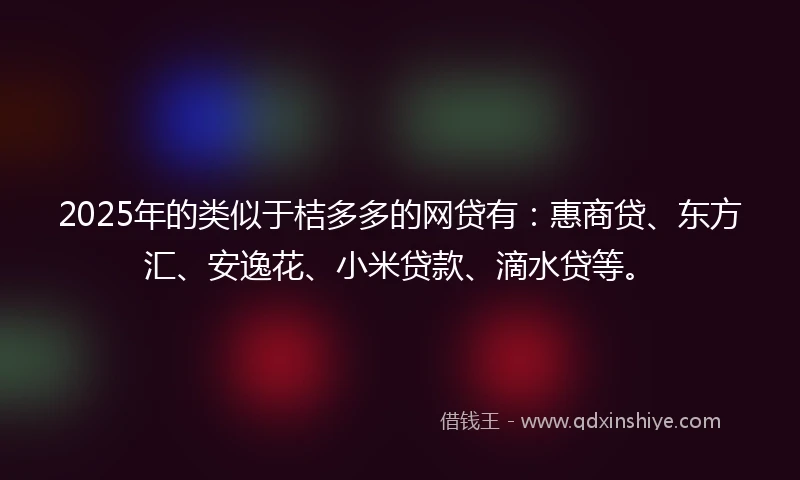 2025年的类似于桔多多的网贷有：惠商贷、东方汇、安逸花、小米贷款、滴水贷等。