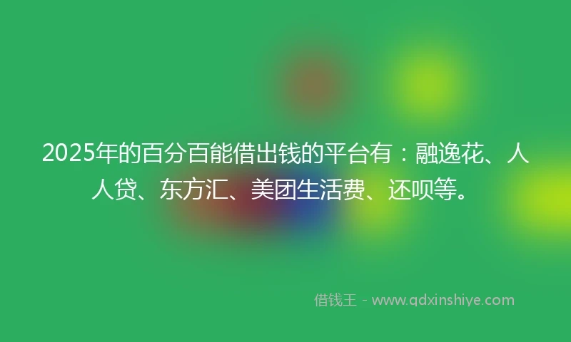 2025年的百分百能借出钱的平台有：融逸花、人人贷、东方汇、美团生活费、还呗等。