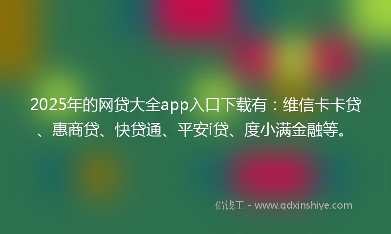 2025年的网贷大全app入口下载有：维信卡卡贷、惠商贷、快贷通、平安i贷、度小满金融等。