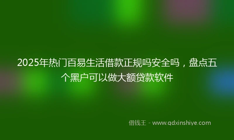 2025年热门百易生活借款正规吗安全吗，盘点五个黑户可以做大额贷款软件