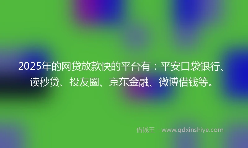 2025年的网贷放款快的平台有：平安口袋银行、读秒贷、投友圈、京东金融、微博借钱等。