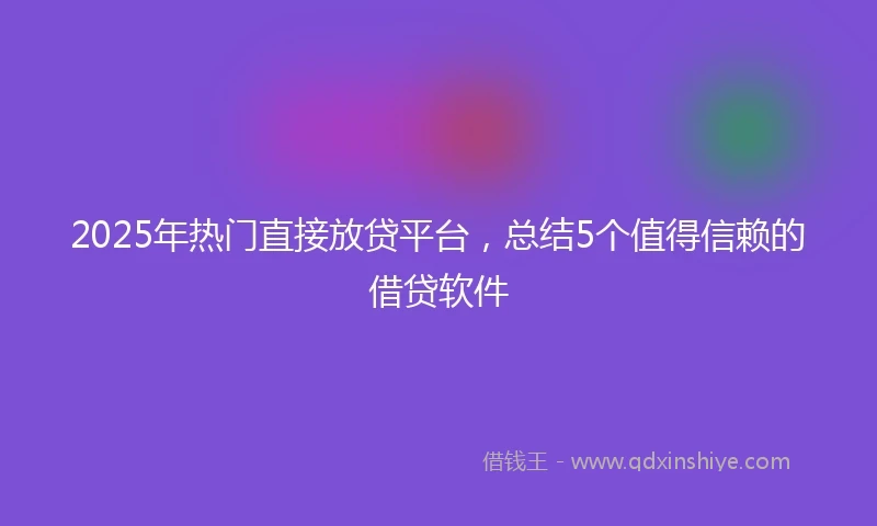 2025年热门直接放贷平台，总结5个值得信赖的借贷软件