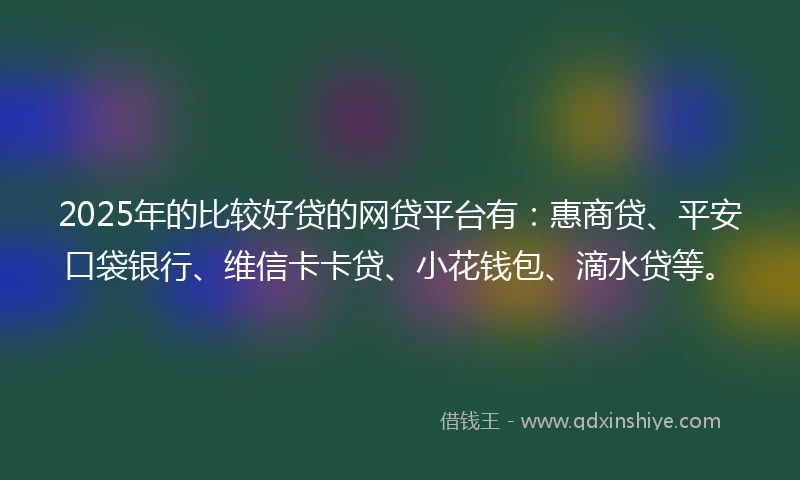 2025年的比较好贷的网贷平台有：惠商贷、平安口袋银行、维信卡卡贷、小花钱包、滴水贷等。