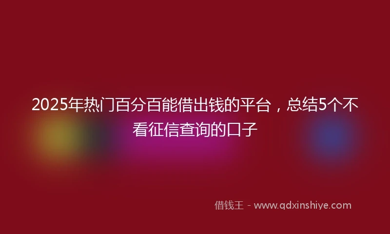 2025年热门百分百能借出钱的平台，总结5个不看征信查询的口子