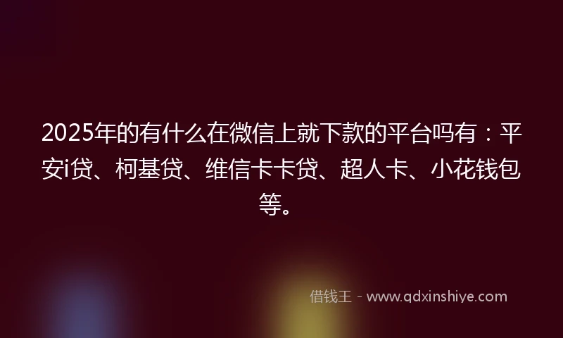 2025年的有什么在微信上就下款的平台吗有：平安i贷、柯基贷、维信卡卡贷、超人卡、小花钱包等。
