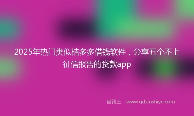2025年热门类似桔多多借钱软件，分享五个不上征信报告的贷款app