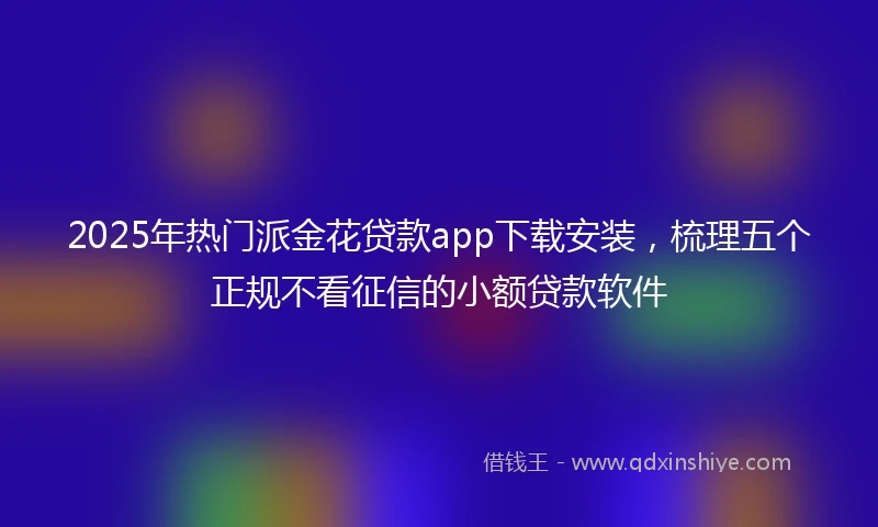 2025年热门派金花贷款app下载安装，梳理五个正规不看征信的小额贷款软件