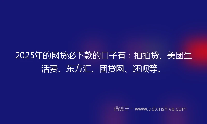 2025年的网贷必下款的口子有：拍拍贷、美团生活费、东方汇、团贷网、还呗等。