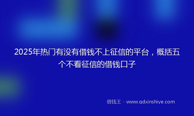 2025年热门有没有借钱不上征信的平台，概括五个不看征信的借钱口子