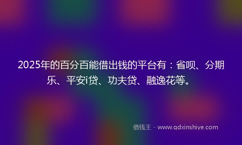 2025年的百分百能借出钱的平台有：省呗、分期乐、平安i贷、功夫贷、融逸花等。