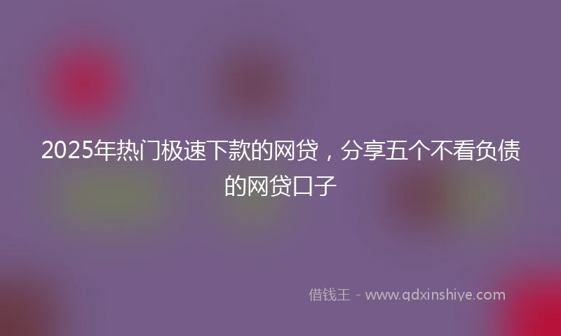 2025年热门极速下款的网贷，分享五个不看负债的网贷口子