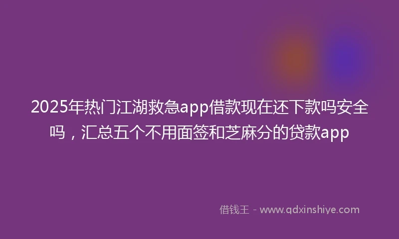 2025年热门江湖救急app借款现在还下款吗安全吗，汇总五个不用面签和芝麻分的贷款app