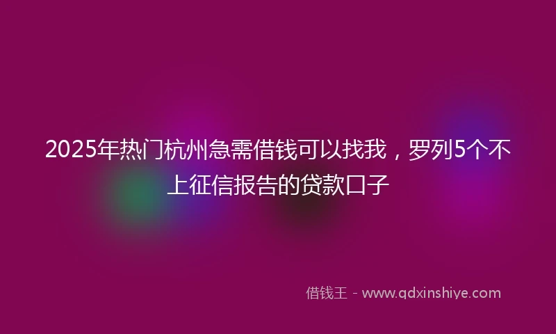 2025年热门杭州急需借钱可以找我，罗列5个不上征信报告的贷款口子